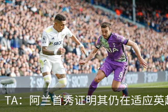 TA：阿兰首秀证明其仍在适应英超赛场强度，与球队还处在磨合阶段
