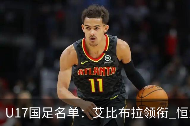 U17国足名单：艾比布拉领衔 恒大足校6人入选